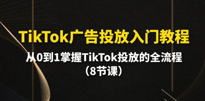 TikTok广告投放入门教程，从0到1掌握TikTok投放的全流程（8节课）-墨昀爱搬砖