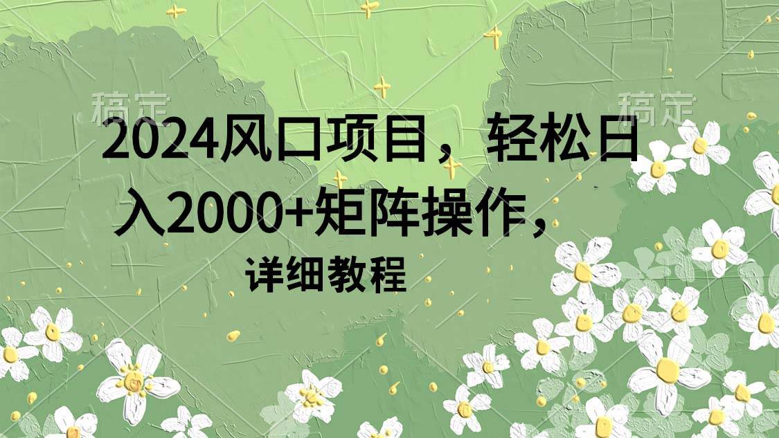 2024风口项目，轻松日入2000+矩阵操作，详细教程-墨昀爱搬砖