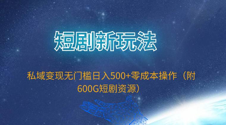 短剧新玩法，私域变现无门槛日入500+零成本操作（附600G短剧资源）-墨昀爱搬砖