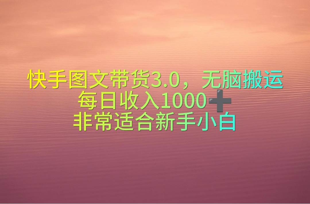 快手图文带货3.0，无脑搬运，每日收入1000＋，非常适合新手小白-墨昀爱搬砖