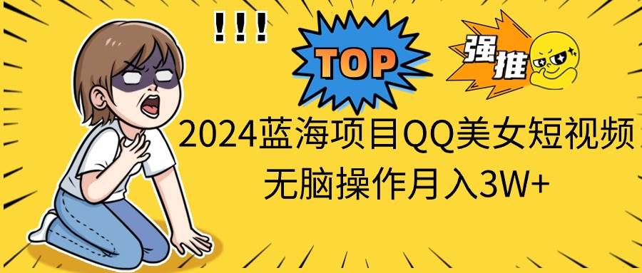 2024蓝海项目QQ美女短视频无脑操作月入3W+-墨昀爱搬砖