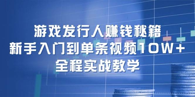 游戏发行人赚钱秘籍：新手入门到单条视频10W+，全程实战教学-墨昀爱搬砖