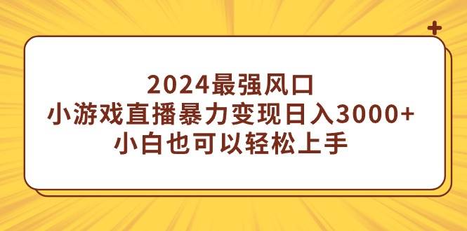 2024最强风口，小游戏直播暴力变现日入3000+小白也可以轻松上手-墨昀爱搬砖
