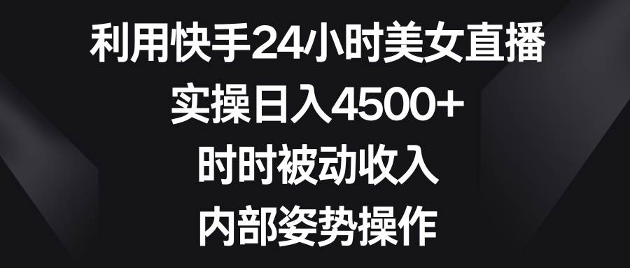 利用快手24小时美女直播，实操日入4500+，时时被动收入，内部姿势操作-墨昀爱搬砖