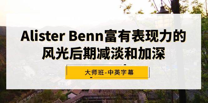 Alister Benn富有表现力的风光后期减淡和加深大师班-中英字幕-墨昀爱搬砖