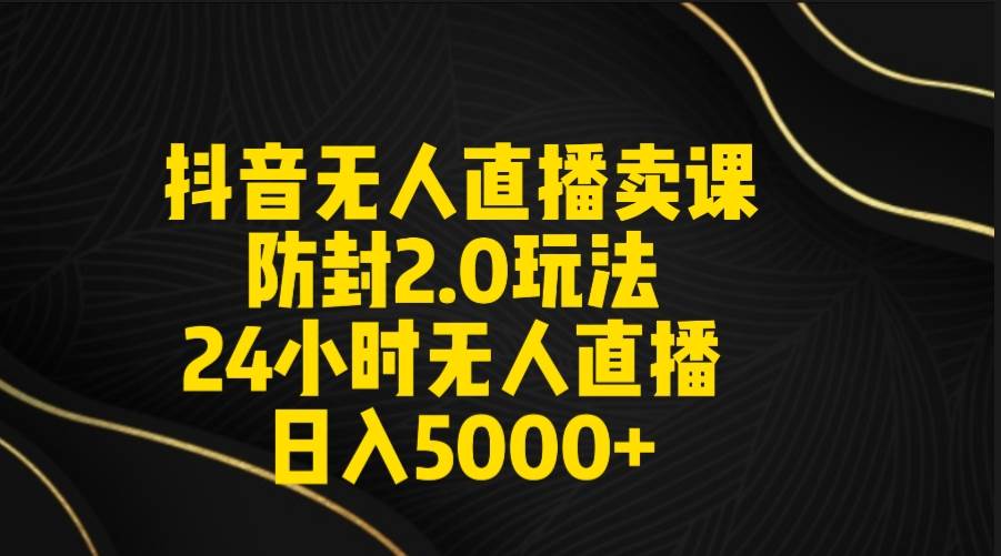 抖音无人直播卖课防封2.0玩法 打造日不落直播间 日入5000+附直播素材+音频-墨昀爱搬砖