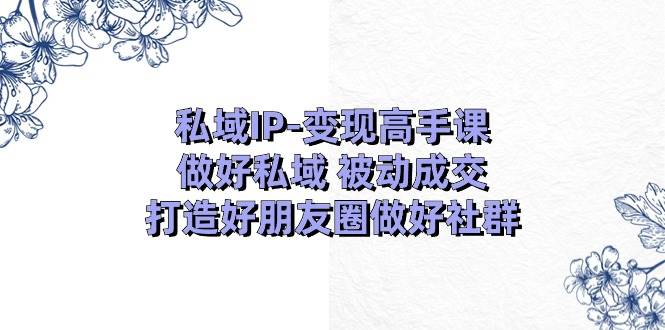 私域IP-变现高手课：做好私域 被动成交，打造好朋友圈做好社群（18节）-墨昀爱搬砖