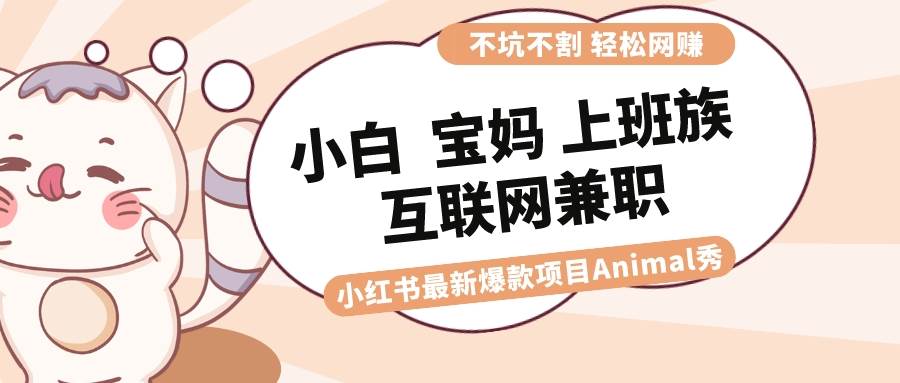 适合小白 宝妈 上班族 大学生互联网兼职 小红书爆款项目Animal秀，月入1W-墨昀爱搬砖