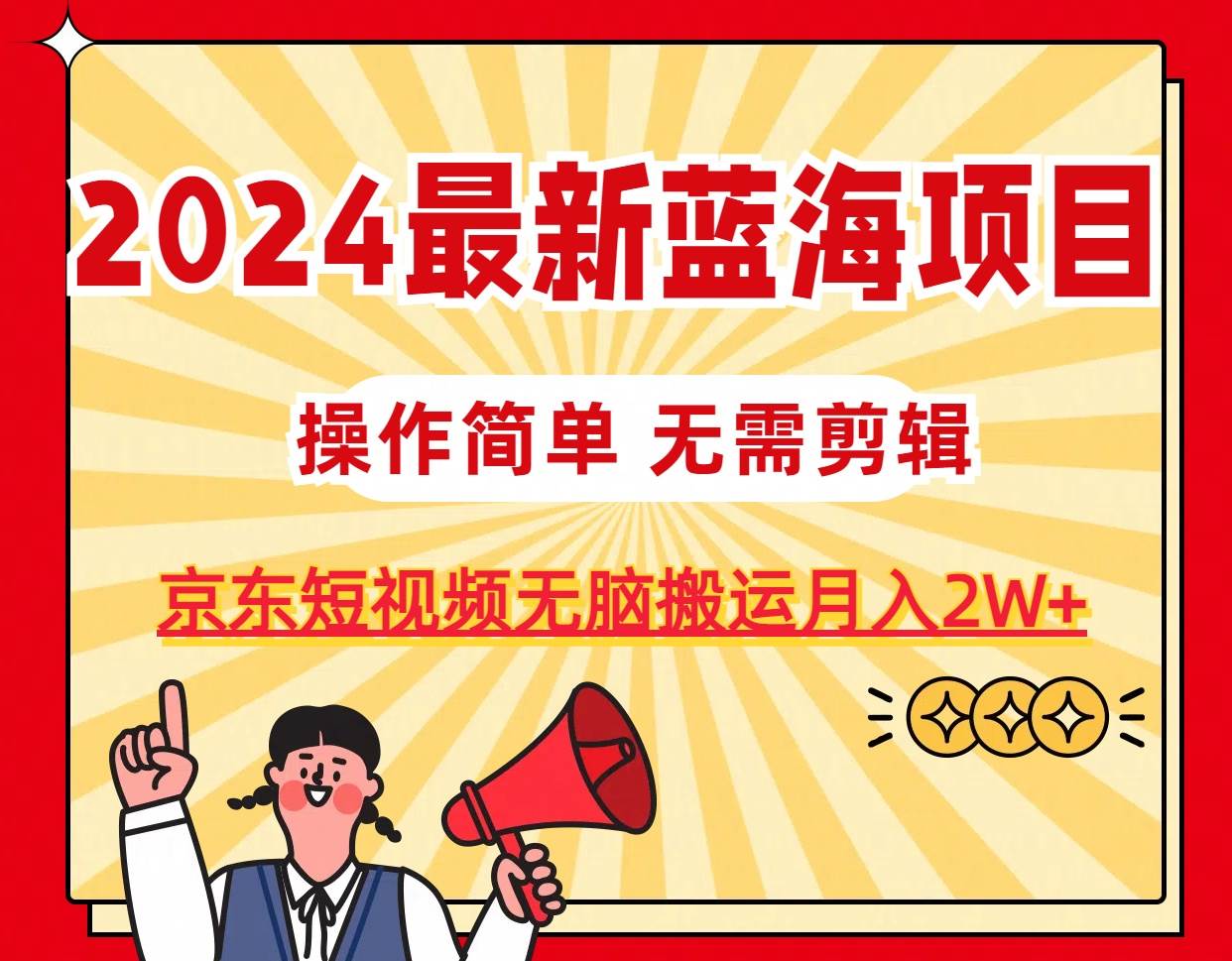 2024最新蓝海项目，无需剪辑，京东图文短视频无脑搬运月入2W+-墨昀爱搬砖