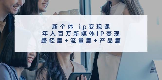 新个体 ip变现课，年入百万新媒体IP变现，路径篇+流量篇+产品篇-墨昀爱搬砖