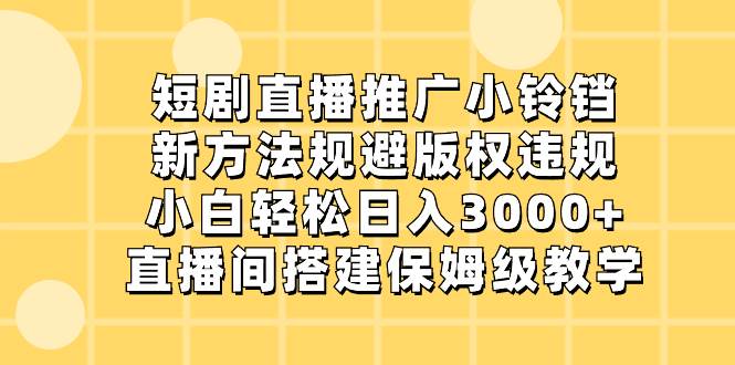 短剧直播推广小铃铛，新方法规避版权违规，小白轻松日入3000+，直播间搭…-墨昀爱搬砖