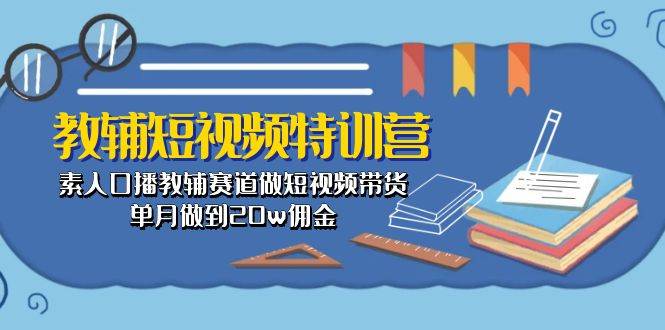 教辅-短视频特训营： 素人口播教辅赛道做短视频带货，单月做到20w佣金-墨昀爱搬砖
