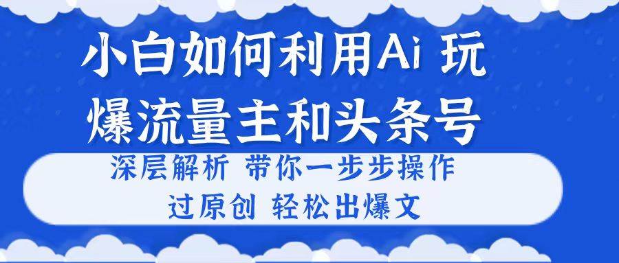 小白如何利用Ai，完爆流量主和头条号 深层解析，一步步操作，过原创出爆文-墨昀爱搬砖