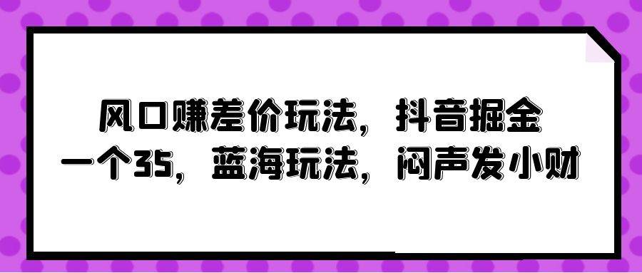 风口赚差价玩法，抖音掘金，一个35，蓝海玩法，闷声发小财-墨昀爱搬砖