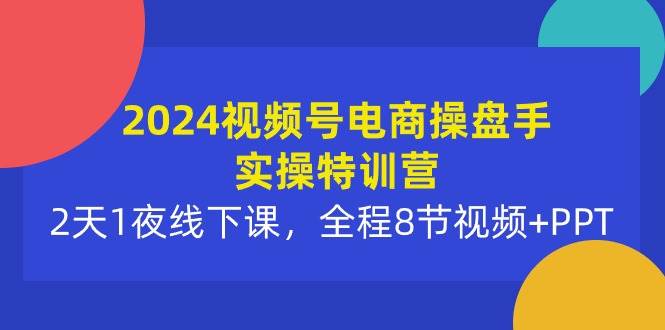 2024视频号电商操盘手实操特训营：2天1夜线下课，全程8节视频+PPT-墨昀爱搬砖