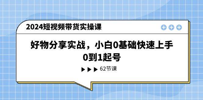 2024短视频带货实操课，好物分享实战，小白0基础快速上手，0到1起号-墨昀爱搬砖