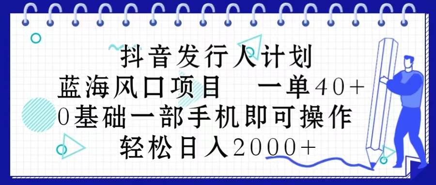 抖音发行人计划，蓝海风口项目 一单40，0基础一部手机即可操作 日入2000＋-墨昀爱搬砖