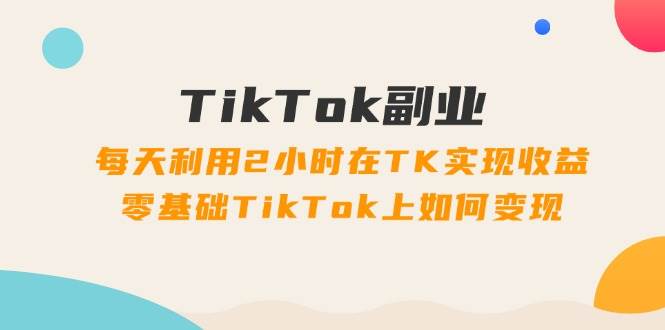 TikTok副业：每天利用2小时在TK实现收益，零基础TikTok上如何变现，34节程-墨昀爱搬砖