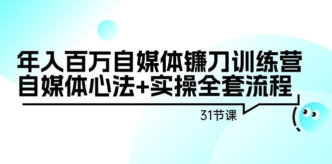 年入百万自媒体镰刀训练营：自媒体心法+实操全套流程（31节课）-墨昀爱搬砖