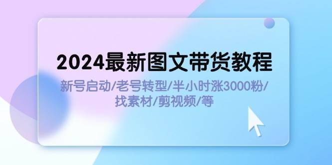 2024最新图文带货教程：新号启动/老号转型/半小时涨3000粉/找素材/剪辑-墨昀爱搬砖