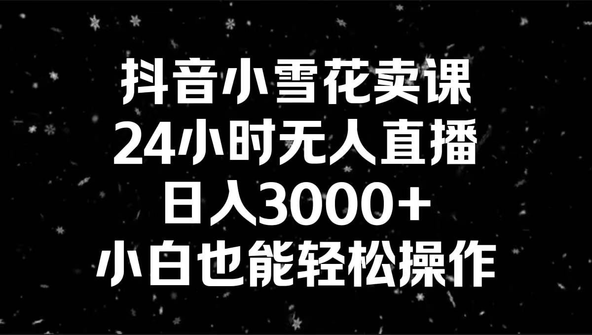 抖音小雪花卖课，24小时无人直播，日入3000+，小白也能轻松操作-墨昀爱搬砖