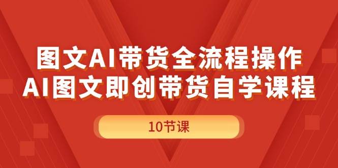 图文AI带货全流程操作，AI图文即创带货自学课程-墨昀爱搬砖