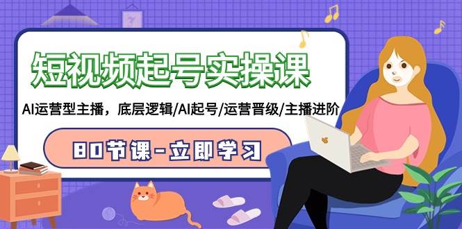 短视频起号实操课，AI运营型主播，底层逻辑/AI起号/运营晋级/主播进阶/80节-墨昀爱搬砖