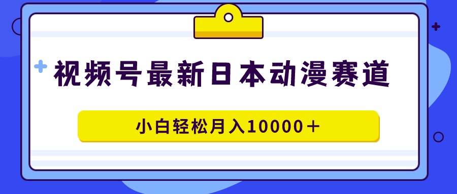 视频号日本动漫蓝海赛道，100%原创，小白轻松月入10000＋-墨昀爱搬砖