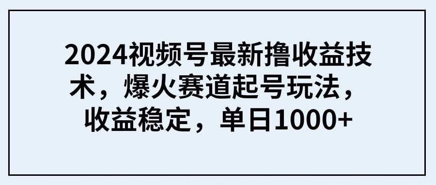 2024视频号最新撸收益技术，爆火赛道起号玩法，收益稳定，单日1000+-墨昀爱搬砖