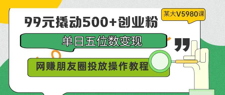 99元撬动500+创业粉，单日五位数变现，网赚朋友圈投放操作教程价值5980！-墨昀爱搬砖