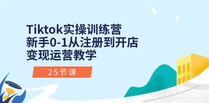 Tiktok实操训练营：新手0-1从注册到开店变现运营教学（25节课）-墨昀爱搬砖