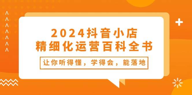 2024抖音小店-精细化运营百科全书：让你听得懂，学得会，能落地（34节课）-墨昀爱搬砖