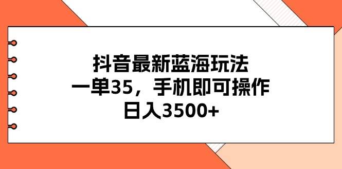 抖音最新蓝海玩法，一单35，手机即可操作，日入3500+，不了解一下真是…-墨昀爱搬砖
