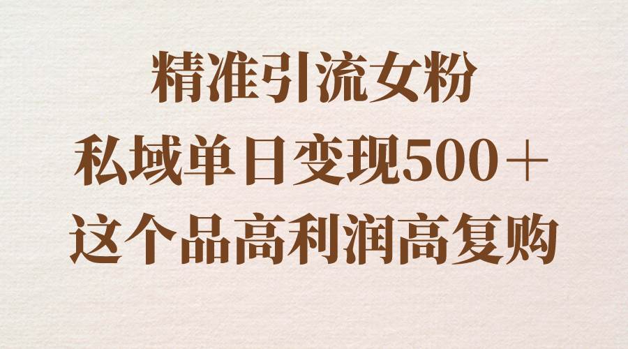 精准引流女粉，私域单日变现500＋，高利润高复购，保姆级实操教程分享-墨昀爱搬砖