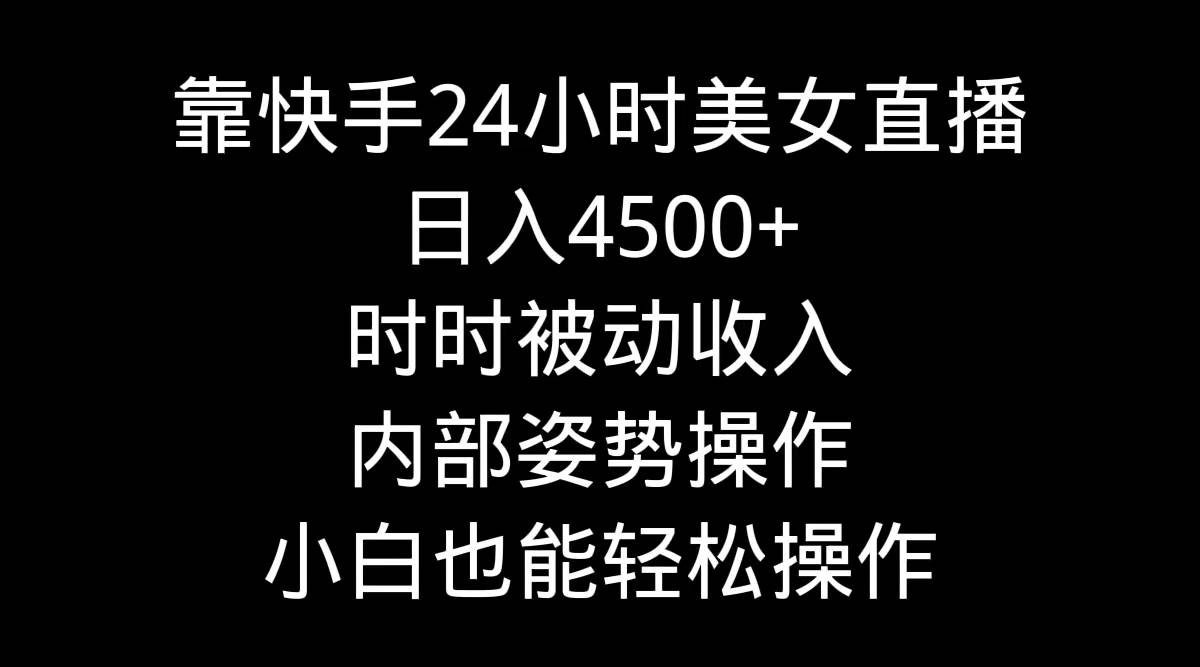 靠快手24小时美女直播，日入4500+，时时被动收入，内部姿势操作，小白也...-墨昀爱搬砖