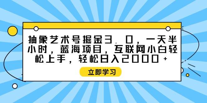 抽象艺术号掘金3.0，一天半小时 ，蓝海项目， 互联网小白轻松上手，轻松...-墨昀爱搬砖