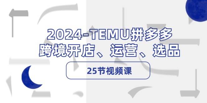 2024-TEMU拼多多·跨境开店、运营、选品（25节视频课）-墨昀爱搬砖
