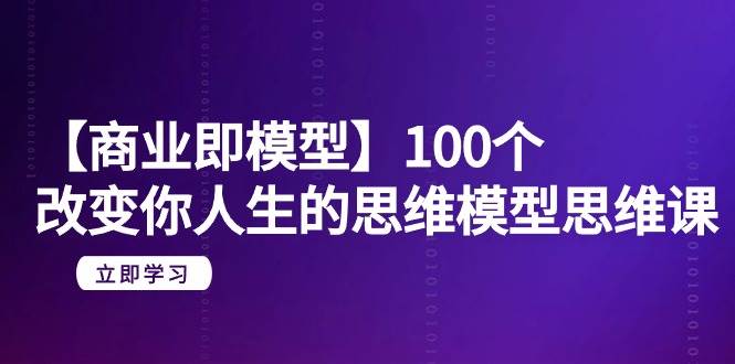 【商业 即模型】100个-改变你人生的思维模型思维课-20节-无水印-墨昀爱搬砖