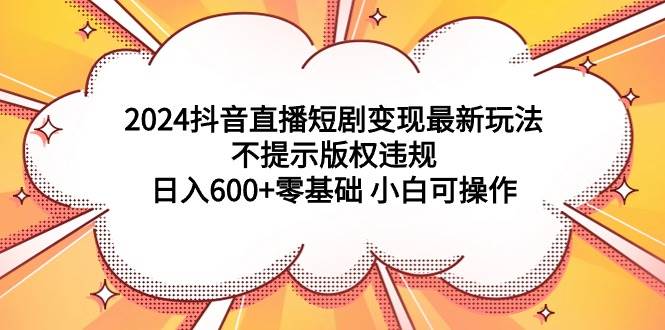 2024抖音直播短剧变现最新玩法，不提示版权违规 日入600+零基础 小白可操作-墨昀爱搬砖