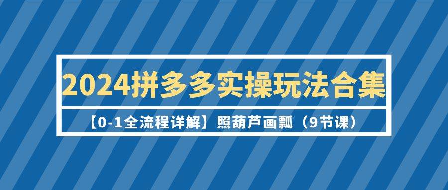 2024拼多多实操玩法合集【0-1全流程详解】照葫芦画瓢（9节课）-墨昀爱搬砖