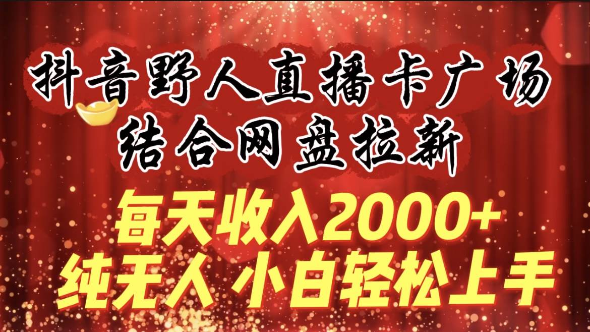 每天收入2000+，抖音野人直播卡广场，结合网盘拉新，纯无人，小白轻松上手-墨昀爱搬砖