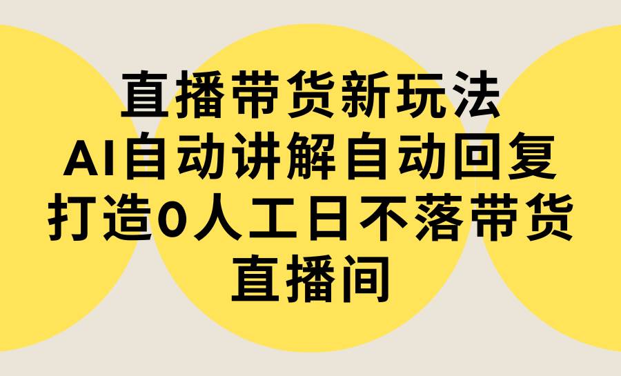 直播带货新玩法，AI自动讲解自动回复 打造0人工日不落带货直播间-教程+软件-墨昀爱搬砖