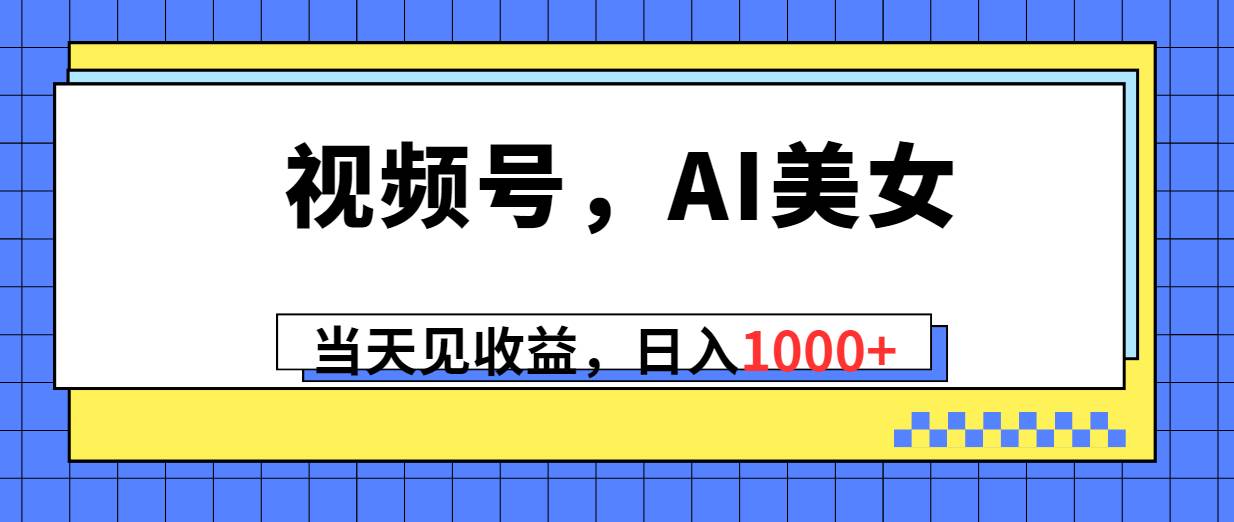视频号，Ai美女，当天见收益，日入1000+-墨昀爱搬砖