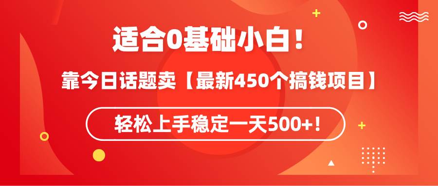 适合0基础小白！靠今日话题卖【最新450个搞钱方法】轻松上手稳定一天500+！-墨昀爱搬砖