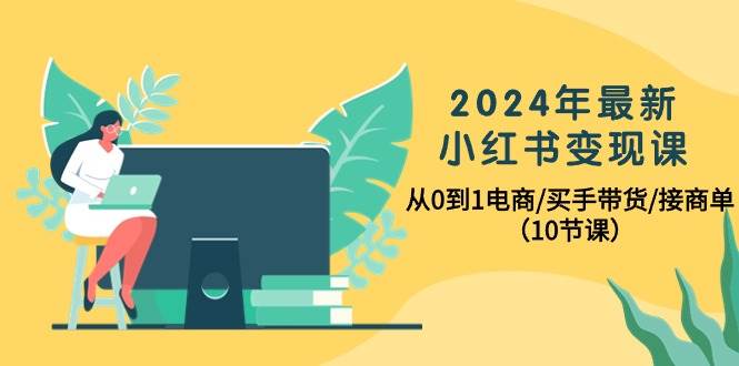 2024年最新小红书变现课，从0到1电商/买手带货/接商单（10节课）-墨昀爱搬砖