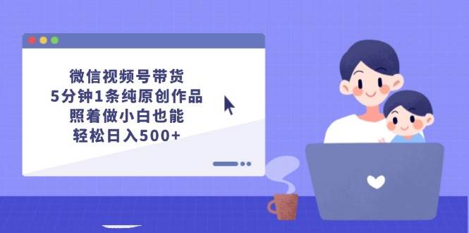 微信视频号带货，5分钟1条纯原创作品，照着做小白也能轻松日入500+-墨昀爱搬砖