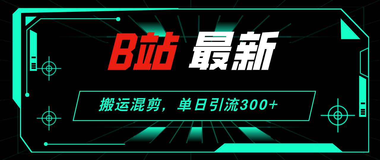B站最新，搬运混剪，单日引流300+创业粉-墨昀爱搬砖