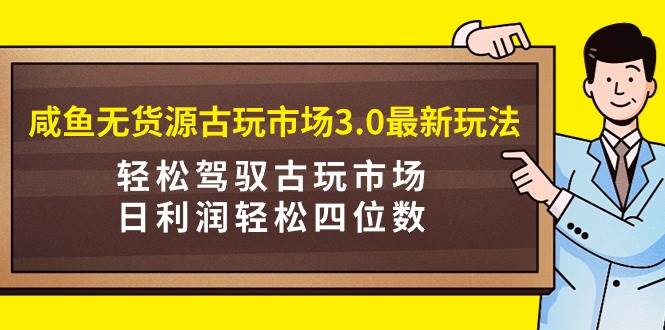 咸鱼无货源古玩市场3.0最新玩法，轻松驾驭古玩市场，日利润轻松四位数！…-墨昀爱搬砖