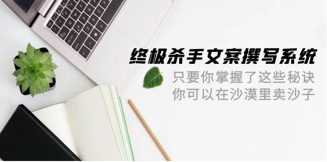 终极 杀手文案-撰写系统 只要你掌握了这些秘诀 你可以在沙漠里卖沙子-42节-墨昀爱搬砖