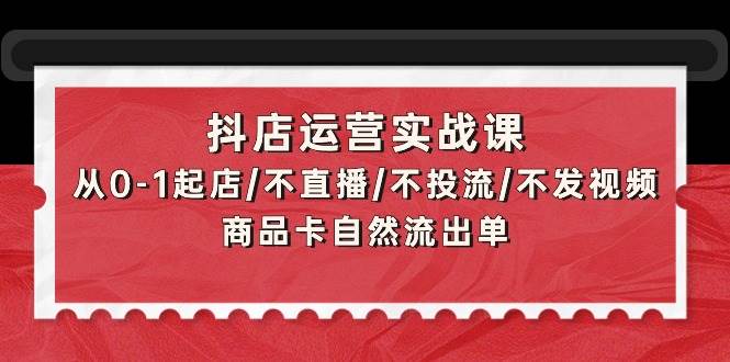 抖店运营实战课：从0-1起店/不直播/不投流/不发视频/商品卡自然流出单-墨昀爱搬砖